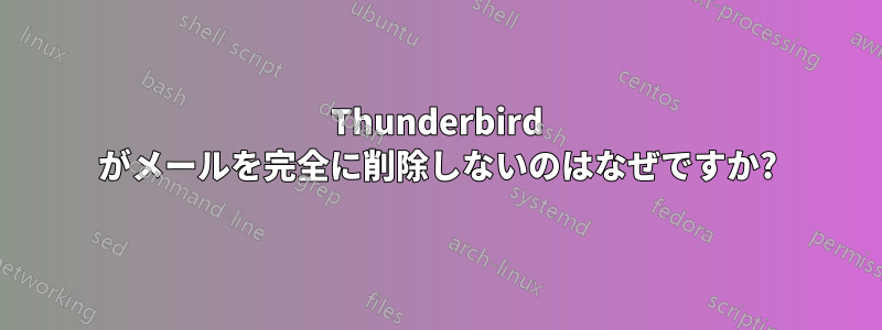 Thunderbird がメールを完全に削除しないのはなぜですか?