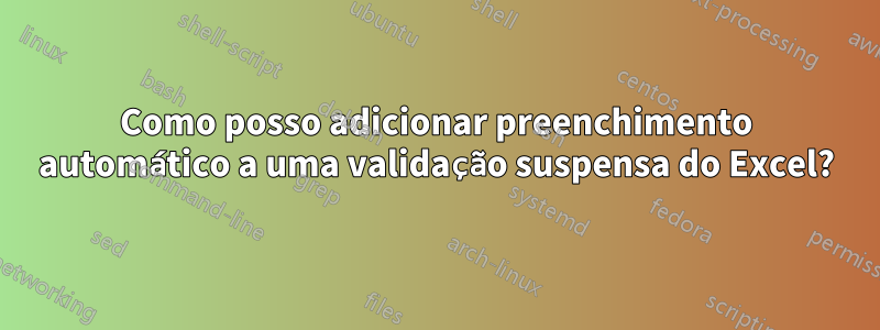 Como posso adicionar preenchimento automático a uma validação suspensa do Excel?