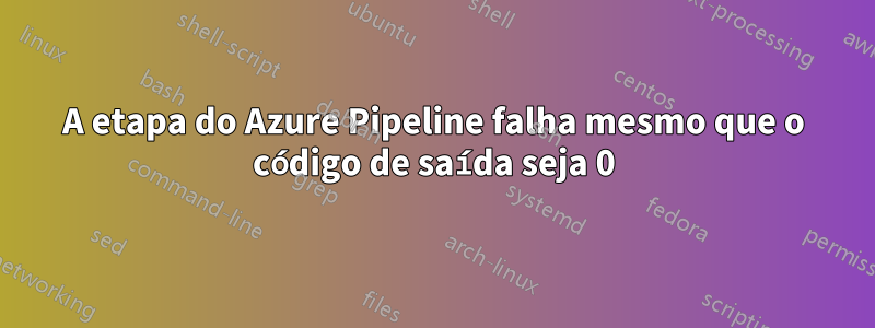 A etapa do Azure Pipeline falha mesmo que o código de saída seja 0