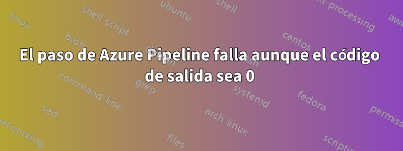 El paso de Azure Pipeline falla aunque el código de salida sea 0