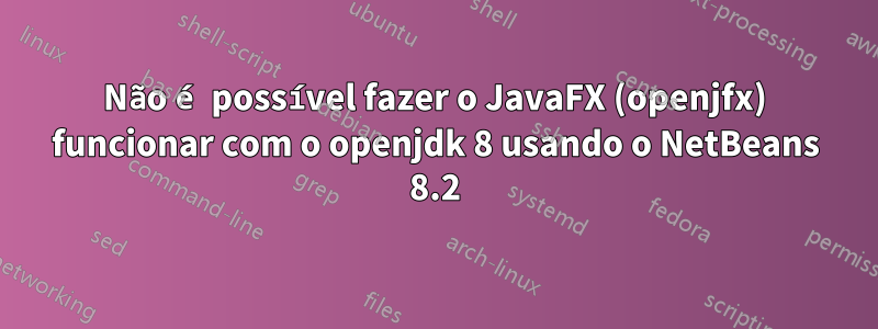 Não é possível fazer o JavaFX (openjfx) funcionar com o openjdk 8 usando o NetBeans 8.2