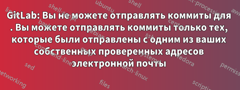 GitLab: Вы не можете отправлять коммиты для . Вы можете отправлять коммиты только тех, которые были отправлены с одним из ваших собственных проверенных адресов электронной почты