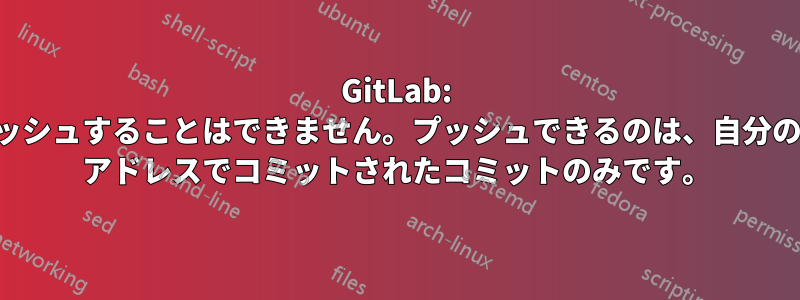 GitLab: のコミットをプッシュすることはできません。プッシュできるのは、自分の認証済みメール アドレスでコミットされたコミットのみです。