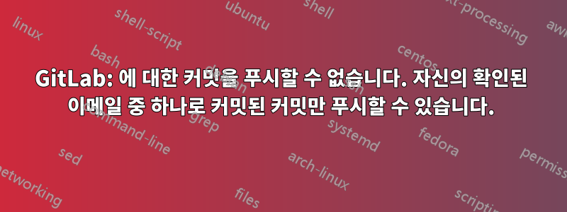 GitLab: 에 대한 커밋을 푸시할 수 없습니다. 자신의 확인된 이메일 중 하나로 커밋된 커밋만 푸시할 수 있습니다.