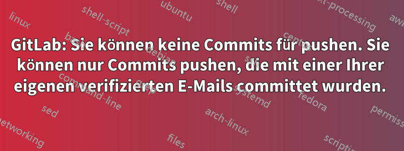 GitLab: Sie können keine Commits für pushen. Sie können nur Commits pushen, die mit einer Ihrer eigenen verifizierten E-Mails committet wurden.