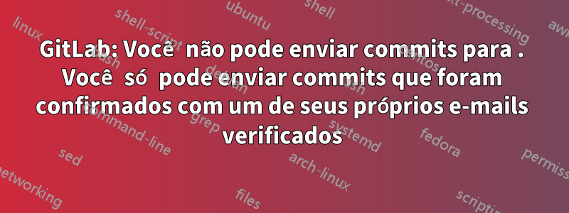 GitLab: Você não pode enviar commits para . Você só pode enviar commits que foram confirmados com um de seus próprios e-mails verificados