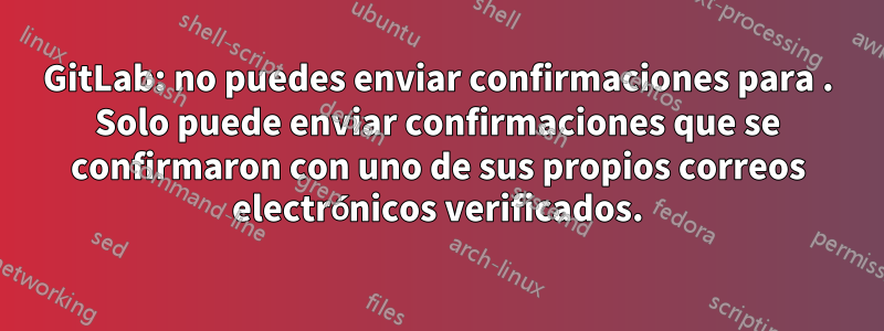 GitLab: no puedes enviar confirmaciones para . Solo puede enviar confirmaciones que se confirmaron con uno de sus propios correos electrónicos verificados.