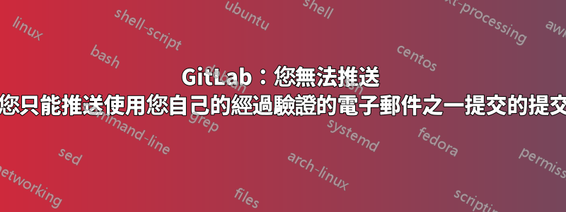 GitLab：您無法推送 .您只能推送使用您自己的經過驗證的電子郵件之一提交的提交