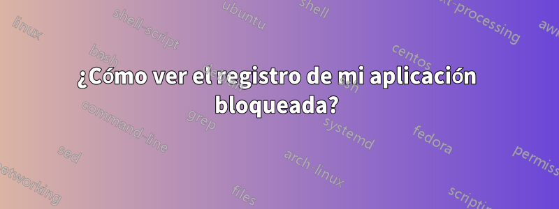 ¿Cómo ver el registro de mi aplicación bloqueada?