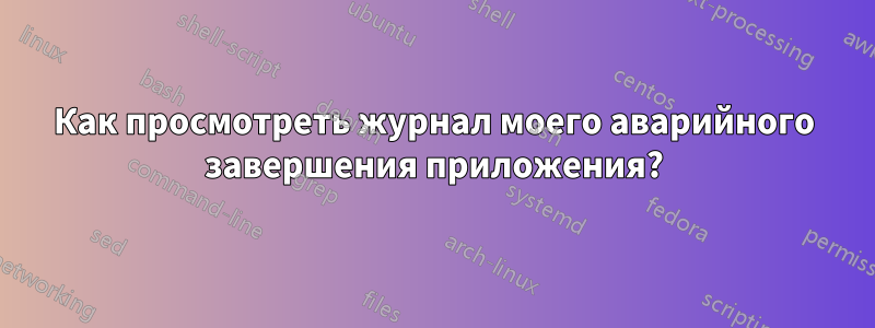 Как просмотреть журнал моего аварийного завершения приложения?