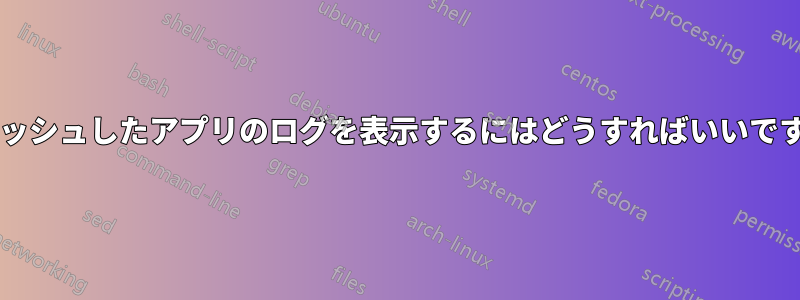 クラッシュしたアプリのログを表示するにはどうすればいいですか?