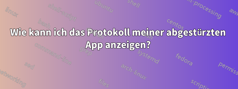 Wie kann ich das Protokoll meiner abgestürzten App anzeigen?