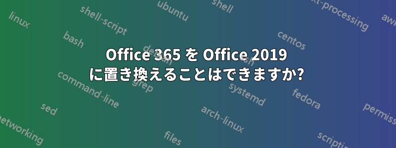 Office 365 を Office 2019 に置き換えることはできますか?