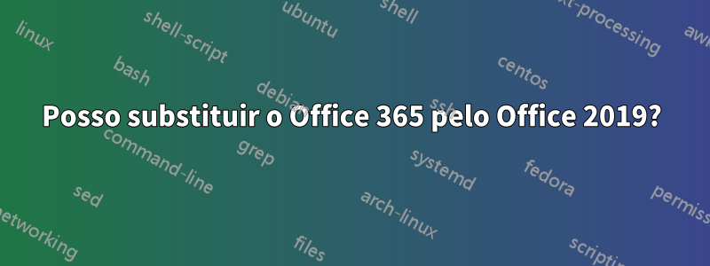 Posso substituir o Office 365 pelo Office 2019?