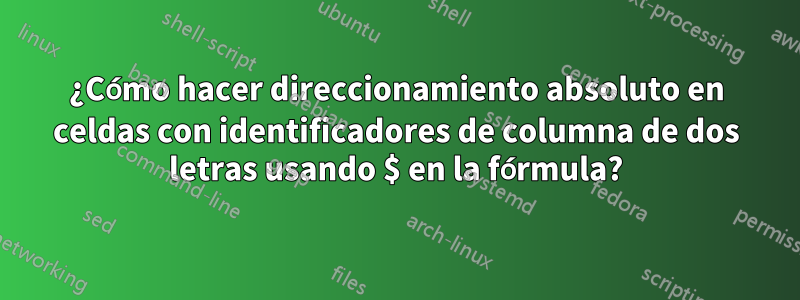 ¿Cómo hacer direccionamiento absoluto en celdas con identificadores de columna de dos letras usando $ en la fórmula?