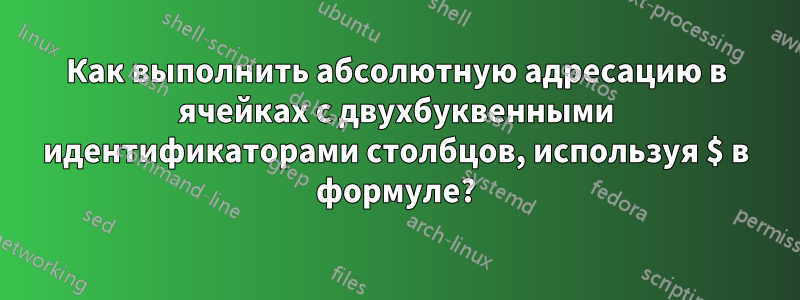 Как выполнить абсолютную адресацию в ячейках с двухбуквенными идентификаторами столбцов, используя $ в формуле?