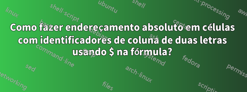 Como fazer endereçamento absoluto em células com identificadores de coluna de duas letras usando $ na fórmula?