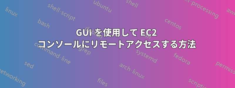 GUI を使用して EC2 コンソールにリモートアクセスする方法