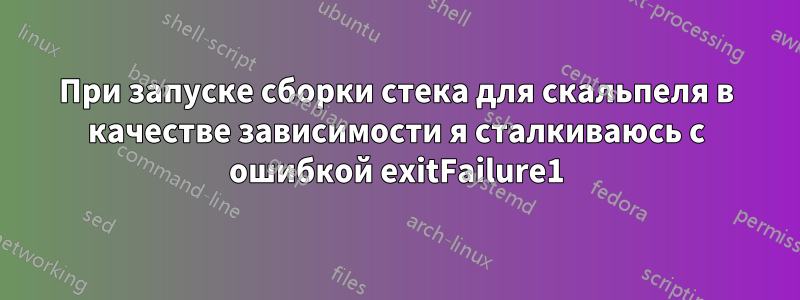 При запуске сборки стека для скальпеля в качестве зависимости я сталкиваюсь с ошибкой exitFailure1