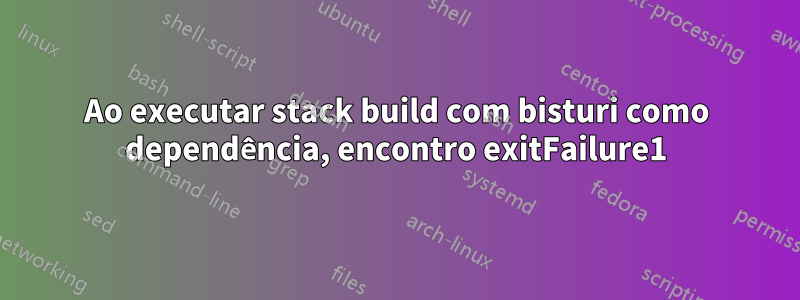 Ao executar stack build com bisturi como dependência, encontro exitFailure1