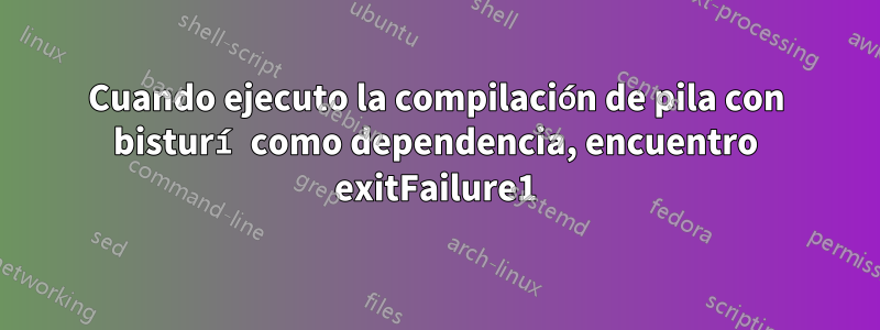 Cuando ejecuto la compilación de pila con bisturí como dependencia, encuentro exitFailure1