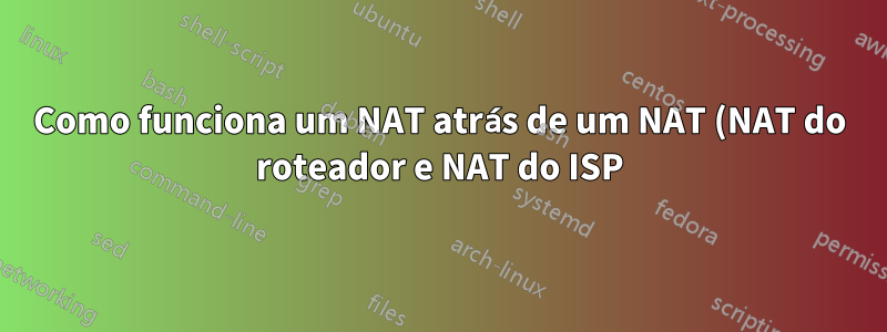 Como funciona um NAT atrás de um NAT (NAT do roteador e NAT do ISP)?