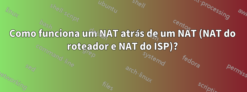 Como funciona um NAT atrás de um NAT (NAT do roteador e NAT do ISP)?