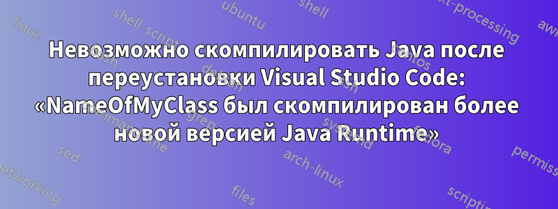 Невозможно скомпилировать Java после переустановки Visual Studio Code: «NameOfMyClass был скомпилирован более новой версией Java Runtime»