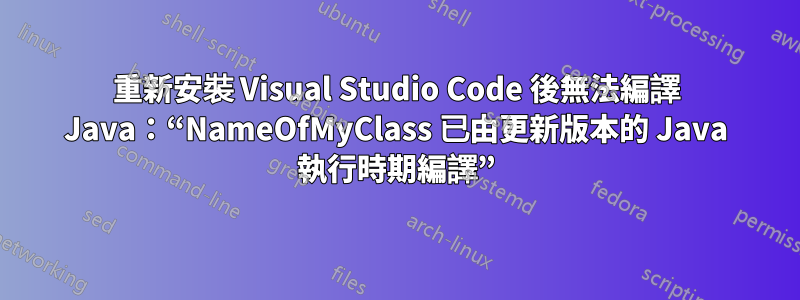 重新安裝 Visual Studio Code 後無法編譯 Java：“NameOfMyClass 已由更新版本的 Java 執行時期編譯”