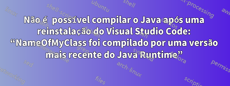 Não é possível compilar o Java após uma reinstalação do Visual Studio Code: “NameOfMyClass foi compilado por uma versão mais recente do Java Runtime”