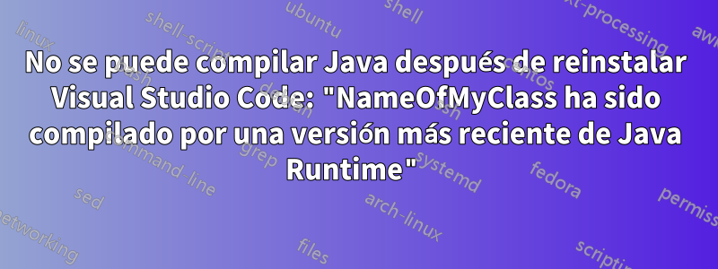 No se puede compilar Java después de reinstalar Visual Studio Code: "NameOfMyClass ha sido compilado por una versión más reciente de Java Runtime"