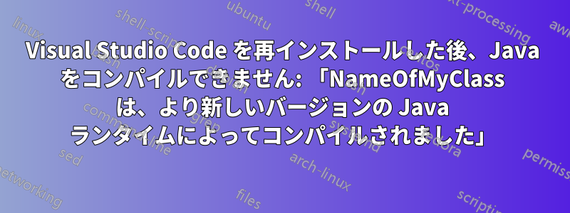 Visual Studio Code を再インストールした後、Java をコンパイルできません: 「NameOfMyClass は、より新しいバージョンの Java ランタイムによってコンパイルされました」