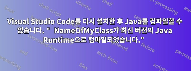 Visual Studio Code를 다시 설치한 후 Java를 컴파일할 수 없습니다. " NameOfMyClass가 최신 버전의 Java Runtime으로 컴파일되었습니다."