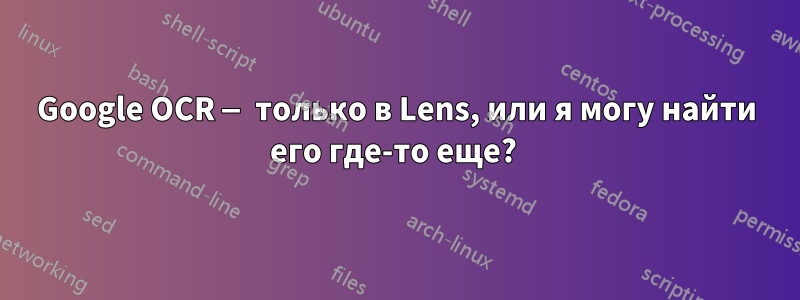 Google OCR — только в Lens, или я могу найти его где-то еще? 