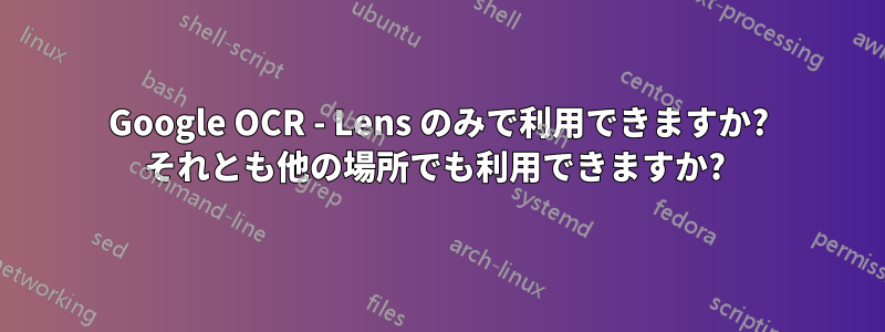 Google OCR - Lens のみで利用できますか? それとも他の場所でも利用できますか? 