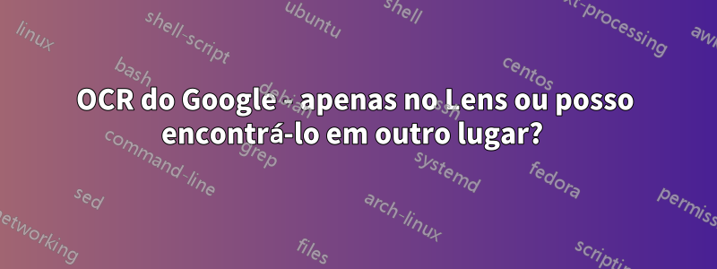 OCR do Google - apenas no Lens ou posso encontrá-lo em outro lugar? 