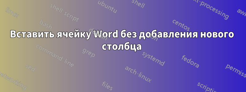 Вставить ячейку Word без добавления нового столбца