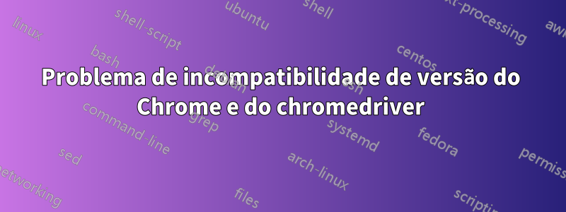 Problema de incompatibilidade de versão do Chrome e do chromedriver