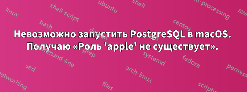 Невозможно запустить PostgreSQL в macOS. Получаю «Роль 'apple' не существует».