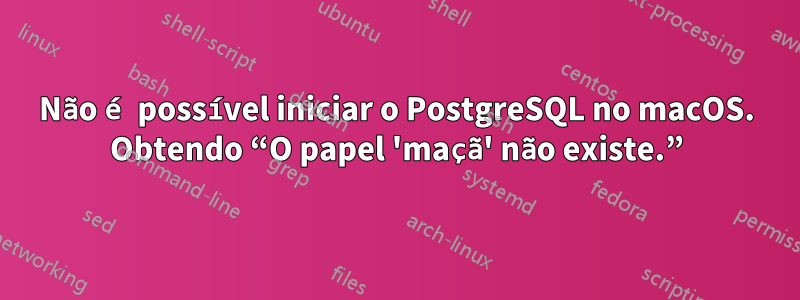 Não é possível iniciar o PostgreSQL no macOS. Obtendo “O papel 'maçã' não existe.”