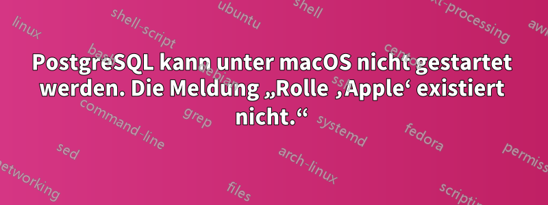 PostgreSQL kann unter macOS nicht gestartet werden. Die Meldung „Rolle ‚Apple‘ existiert nicht.“