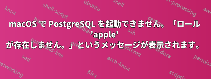 macOS で PostgreSQL を起動できません。「ロール 'apple' が存在しません。」というメッセージが表示されます。