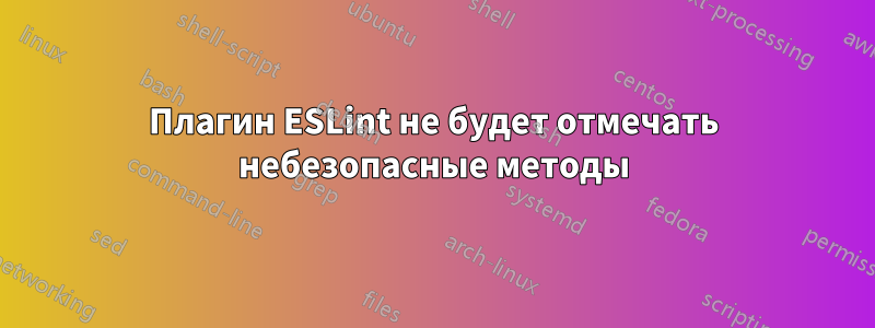 Плагин ESLint не будет отмечать небезопасные методы