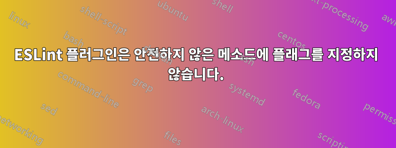 ESLint 플러그인은 안전하지 않은 메소드에 플래그를 지정하지 않습니다.