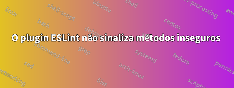 O plugin ESLint não sinaliza métodos inseguros