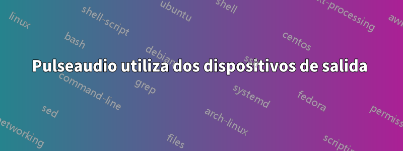 Pulseaudio utiliza dos dispositivos de salida