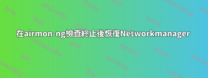 在airmon-ng檢查終止後恢復Networkmanager