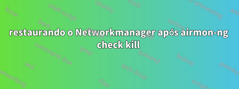 restaurando o Networkmanager após airmon-ng check kill