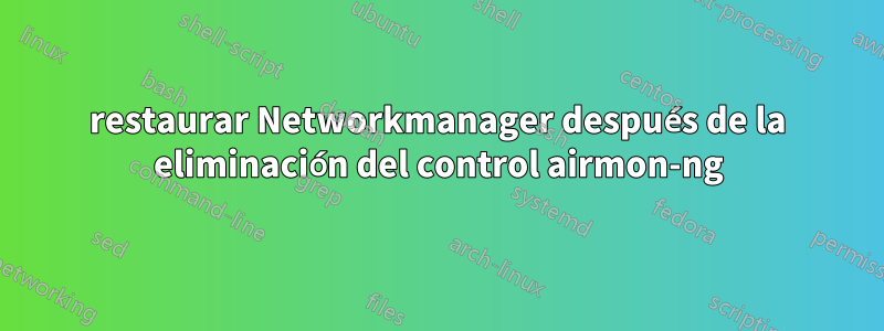 restaurar Networkmanager después de la eliminación del control airmon-ng