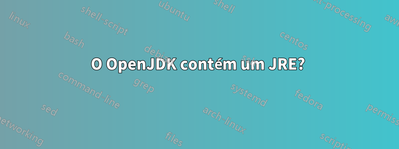 O OpenJDK contém um JRE?